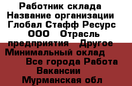 Работник склада › Название организации ­ Глобал Стафф Ресурс, ООО › Отрасль предприятия ­ Другое › Минимальный оклад ­ 26 000 - Все города Работа » Вакансии   . Мурманская обл.,Оленегорск г.